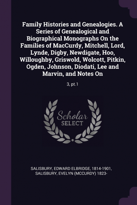 Family Histories and Genealogies. A Series of Genealogical and Biographical Monographs On the Families of MacCurdy, Mitchell, Lord, Lynde, Digby, Newdigate, Hoo, Willoughby, Griswold, Wolcott, Pitkin,