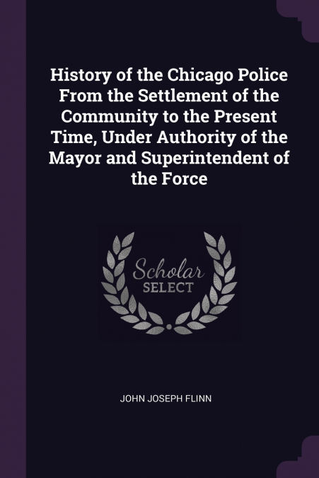 History of the Chicago Police From the Settlement of the Community to the Present Time, Under Authority of the Mayor and Superintendent of the Force