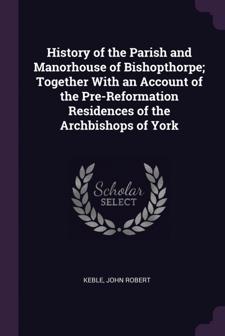 History of the Parish and Manorhouse of Bishopthorpe; Together With an Account of the Pre-Reformation Residences of the Archbishops of York