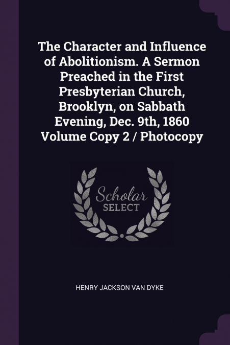 The Character and Influence of Abolitionism. A Sermon Preached in the First Presbyterian Church, Brooklyn, on Sabbath Evening, Dec. 9th, 1860 Volume Copy 2 / Photocopy