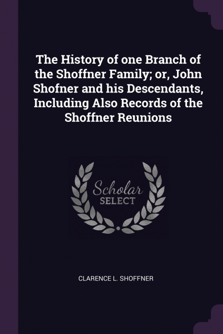 The History of one Branch of the Shoffner Family; or, John Shofner and his Descendants, Including Also Records of the Shoffner Reunions