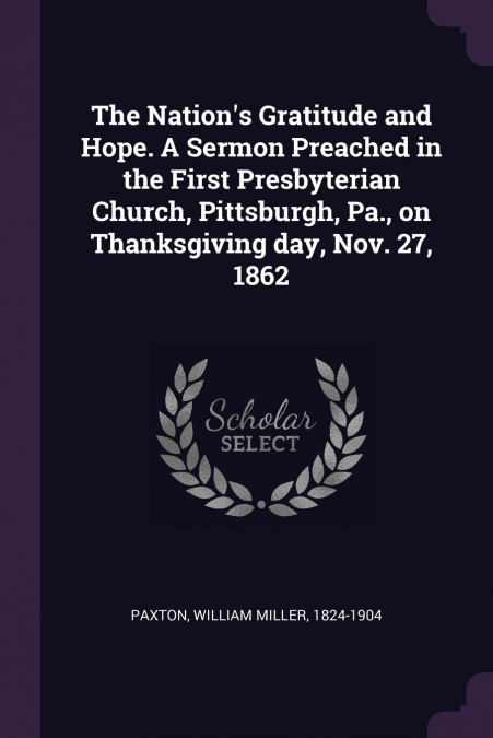 The Nation’s Gratitude and Hope. A Sermon Preached in the First Presbyterian Church, Pittsburgh, Pa., on Thanksgiving day, Nov. 27, 1862