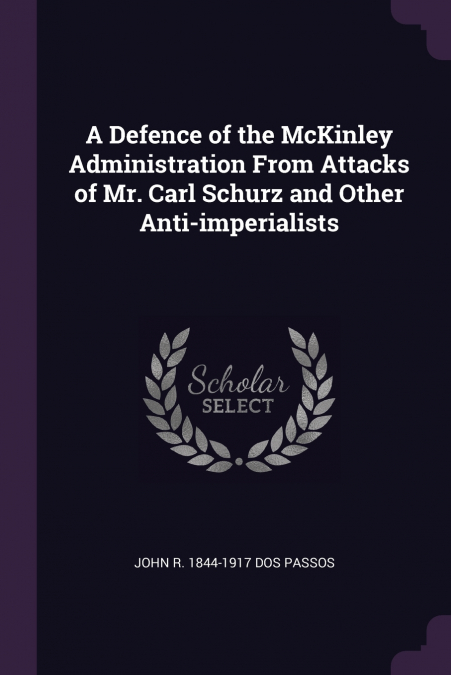 A Defence of the McKinley Administration From Attacks of Mr. Carl Schurz and Other Anti-imperialists