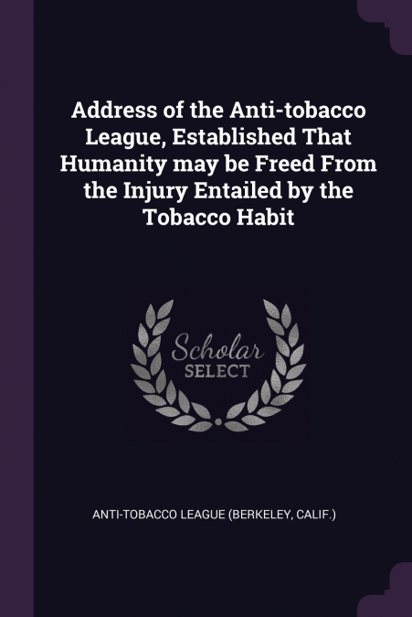 Address of the Anti-tobacco League, Established That Humanity may be Freed From the Injury Entailed by the Tobacco Habit