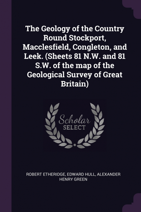 The Geology of the Country Round Stockport, Macclesfield, Congleton, and Leek. (Sheets 81 N.W. and 81 S.W. of the map of the Geological Survey of Great Britain)