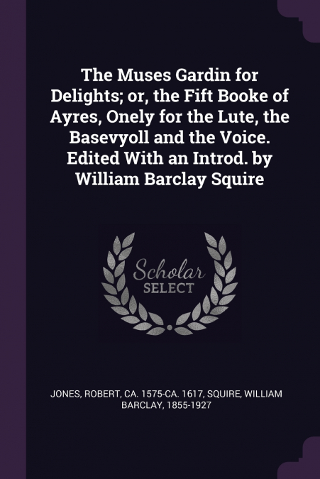 The Muses Gardin for Delights; or, the Fift Booke of Ayres, Onely for the Lute, the Basevyoll and the Voice. Edited With an Introd. by William Barclay Squire