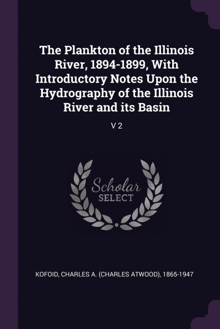The Plankton of the Illinois River, 1894-1899, With Introductory Notes Upon the Hydrography of the Illinois River and its Basin