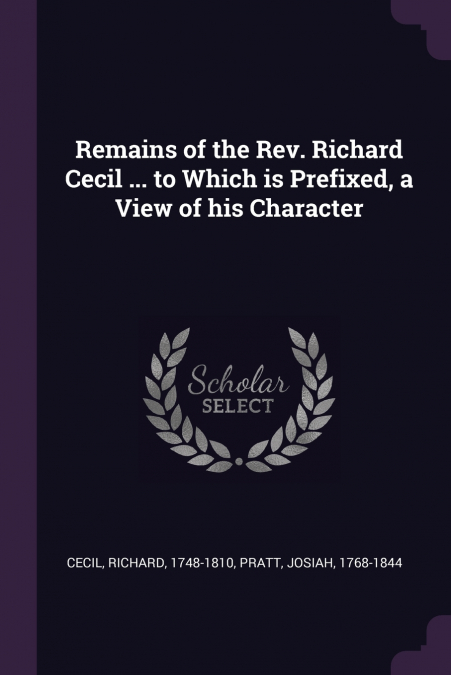 Remains of the Rev. Richard Cecil ... to Which is Prefixed, a View of his Character