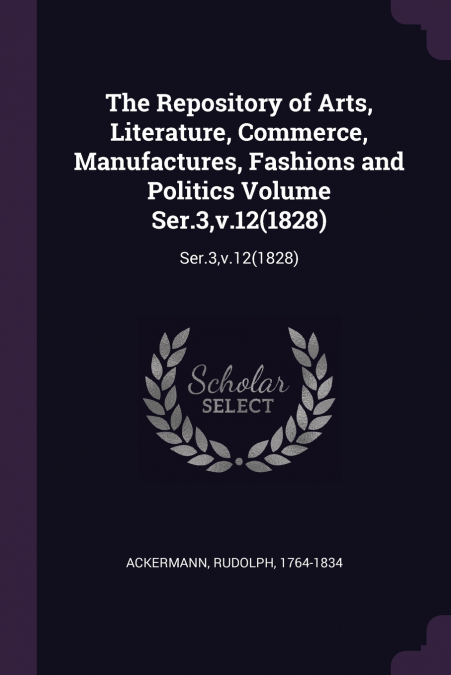 The Repository of Arts, Literature, Commerce, Manufactures, Fashions and Politics Volume Ser.3,v.12(1828)