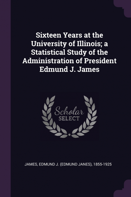 Sixteen Years at the University of Illinois; a Statistical Study of the Administration of President Edmund J. James