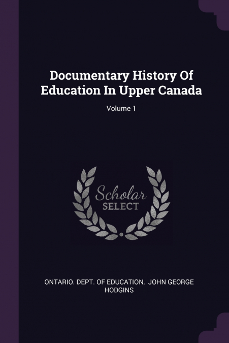 Documentary History Of Education In Upper Canada; Volume 1