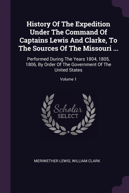 History Of The Expedition Under The Command Of Captains Lewis And Clarke, To The Sources Of The Missouri ...