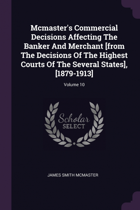 Mcmaster’s Commercial Decisions Affecting The Banker And Merchant [from The Decisions Of The Highest Courts Of The Several States], [1879-1913]; Volume 10