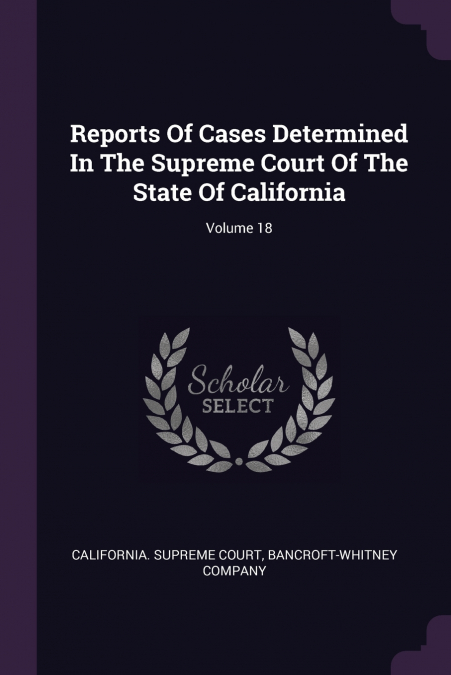 Reports Of Cases Determined In The Supreme Court Of The State Of California; Volume 18