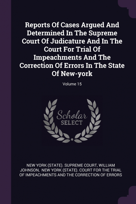 Reports Of Cases Argued And Determined In The Supreme Court Of Judicature And In The Court For Trial Of Impeachments And The Correction Of Errors In The State Of New-york; Volume 15