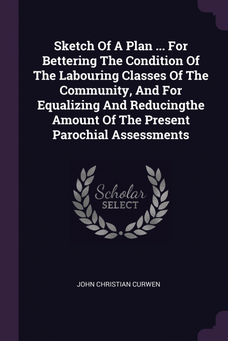 Sketch Of A Plan ... For Bettering The Condition Of The Labouring Classes Of The Community, And For Equalizing And Reducingthe Amount Of The Present Parochial Assessments