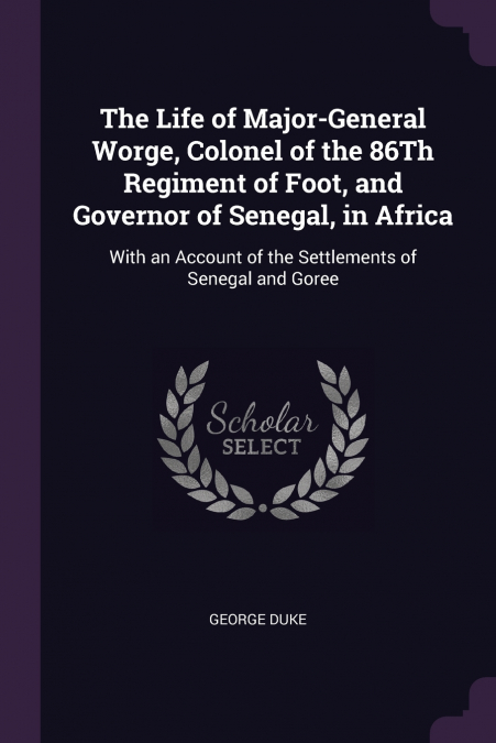 The Life of Major-General Worge, Colonel of the 86Th Regiment of Foot, and Governor of Senegal, in Africa