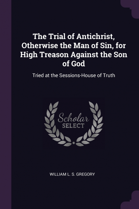The Trial of Antichrist, Otherwise the Man of Sin, for High Treason Against the Son of God