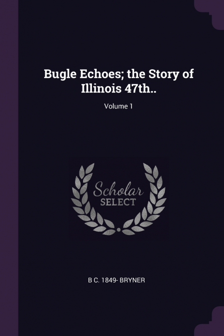 Bugle Echoes; the Story of Illinois 47th..; Volume 1