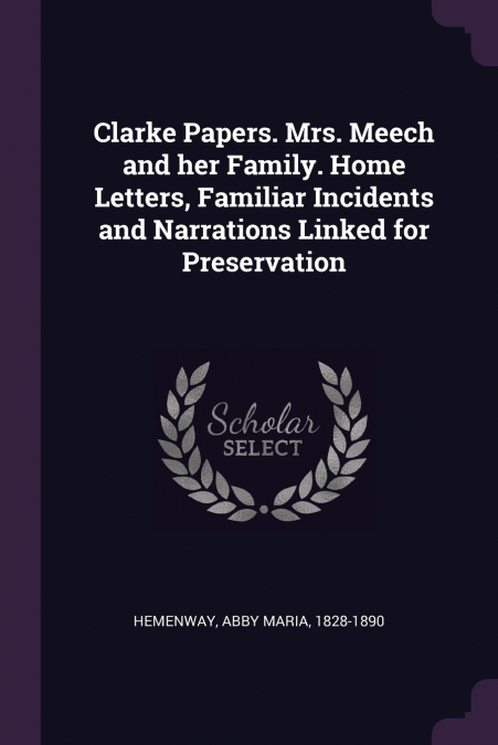 Clarke Papers. Mrs. Meech and her Family. Home Letters, Familiar Incidents and Narrations Linked for Preservation