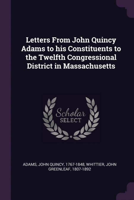 Letters From John Quincy Adams to his Constituents to the Twelfth Congressional District in Massachusetts
