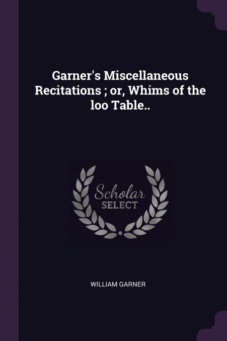 Garner’s Miscellaneous Recitations ; or, Whims of the loo Table..