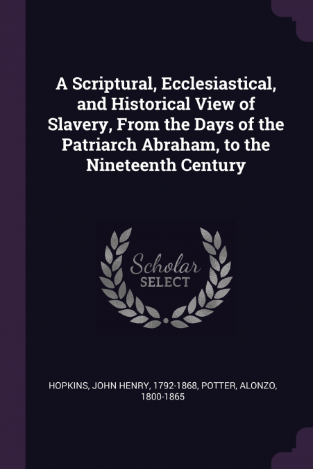 A Scriptural, Ecclesiastical, and Historical View of Slavery, From the Days of the Patriarch Abraham, to the Nineteenth Century