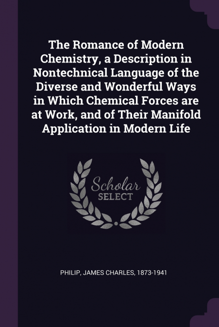 The Romance of Modern Chemistry, a Description in Nontechnical Language of the Diverse and Wonderful Ways in Which Chemical Forces are at Work, and of Their Manifold Application in Modern Life