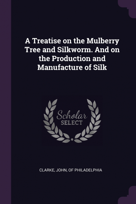 A Treatise on the Mulberry Tree and Silkworm. And on the Production and Manufacture of Silk