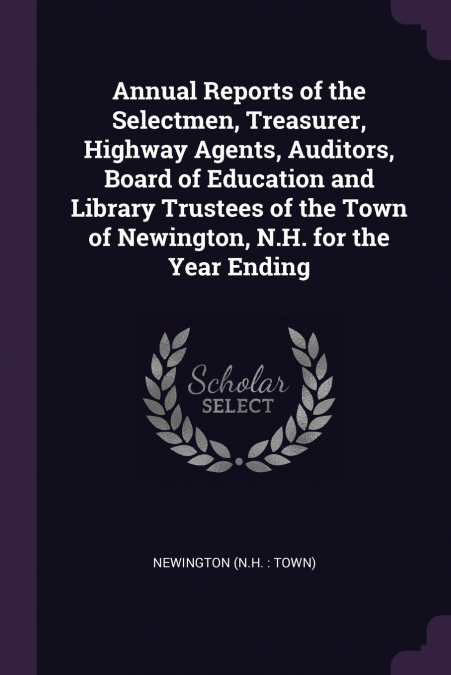 Annual Reports of the Selectmen, Treasurer, Highway Agents, Auditors, Board of Education and Library Trustees of the Town of Newington, N.H. for the Year Ending