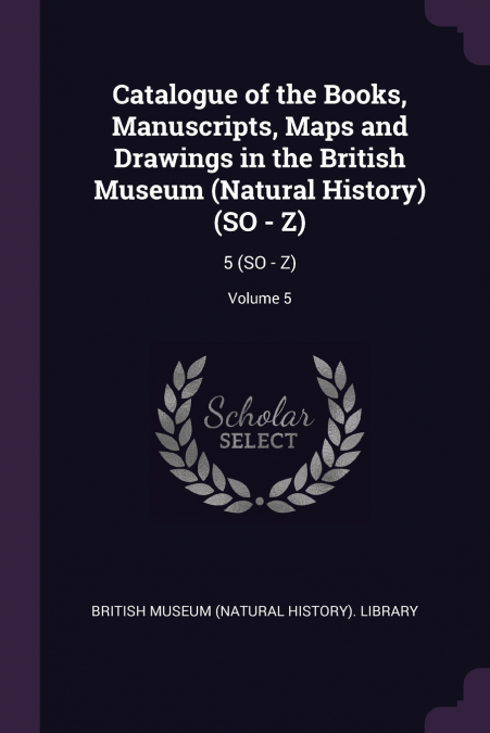 Catalogue of the Books, Manuscripts, Maps and Drawings in the British Museum (Natural History) (SO - Z)