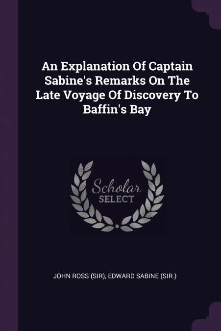An Explanation Of Captain Sabine’s Remarks On The Late Voyage Of Discovery To Baffin’s Bay