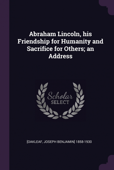 Abraham Lincoln, his Friendship for Humanity and Sacrifice for Others; an Address