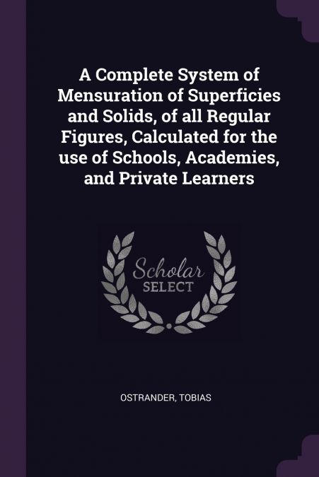 A Complete System of Mensuration of Superficies and Solids, of all Regular Figures, Calculated for the use of Schools, Academies, and Private Learners