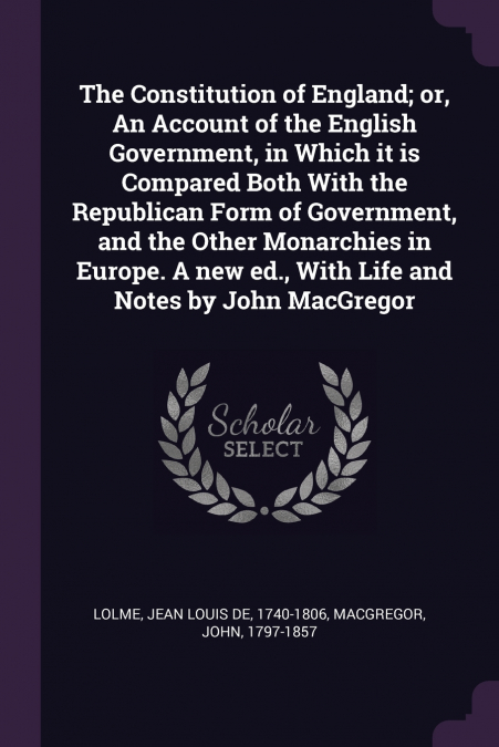 The Constitution of England; or, An Account of the English Government, in Which it is Compared Both With the Republican Form of Government, and the Other Monarchies in Europe. A new ed., With Life and