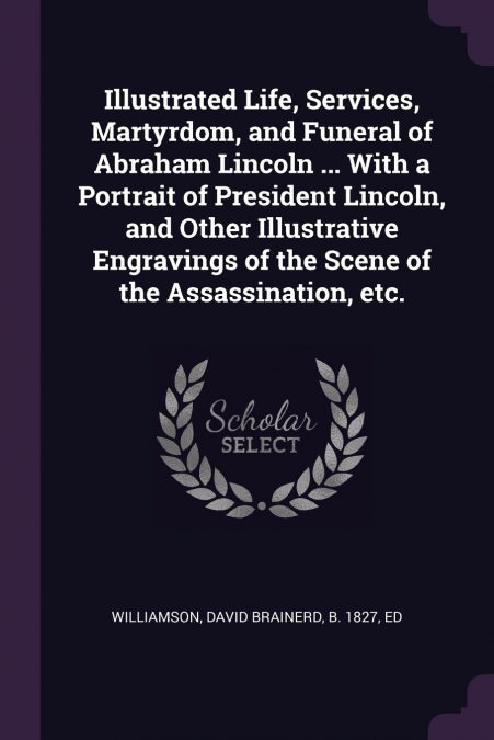 Illustrated Life, Services, Martyrdom, and Funeral of Abraham Lincoln ... With a Portrait of President Lincoln, and Other Illustrative Engravings of the Scene of the Assassination, etc.