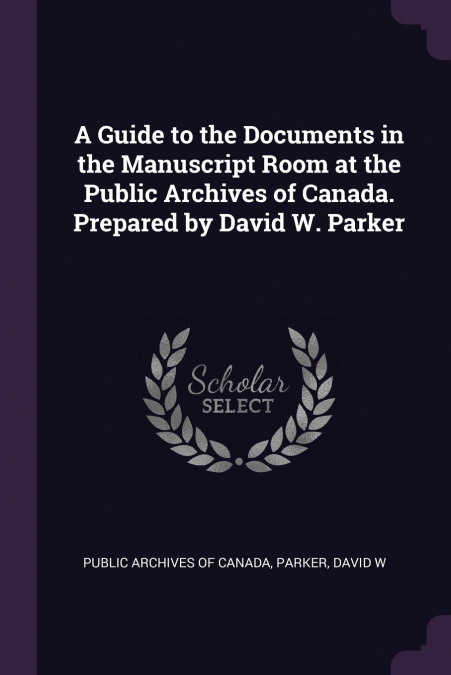 A Guide to the Documents in the Manuscript Room at the Public Archives of Canada. Prepared by David W. Parker