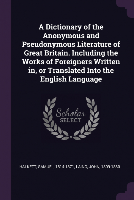 A Dictionary of the Anonymous and Pseudonymous Literature of Great Britain. Including the Works of Foreigners Written in, or Translated Into the English Language