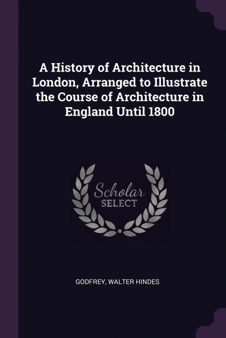 A History of Architecture in London, Arranged to Illustrate the Course of Architecture in England Until 1800