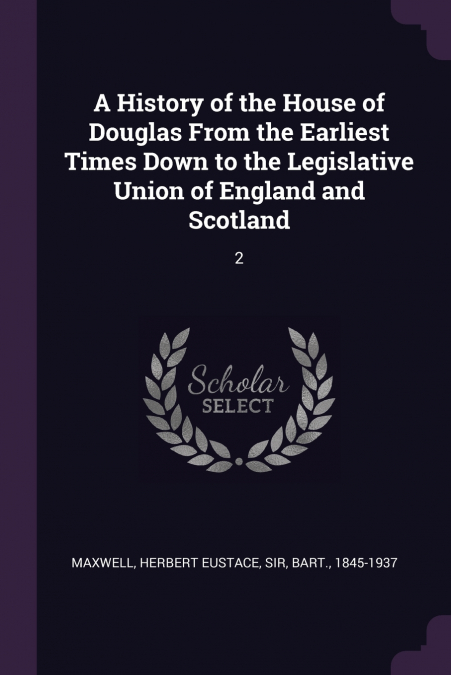 A History of the House of Douglas From the Earliest Times Down to the Legislative Union of England and Scotland