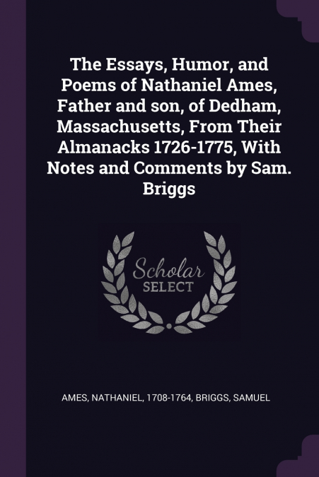 The Essays, Humor, and Poems of Nathaniel Ames, Father and son, of Dedham, Massachusetts, From Their Almanacks 1726-1775, With Notes and Comments by Sam. Briggs