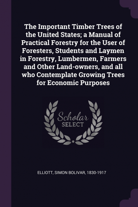 The Important Timber Trees of the United States; a Manual of Practical Forestry for the User of Foresters, Students and Laymen in Forestry, Lumbermen, Farmers and Other Land-owners, and all who Contem
