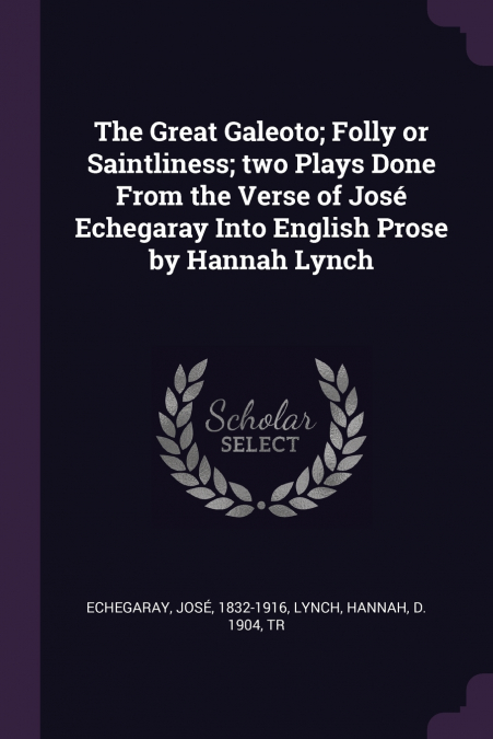 The Great Galeoto; Folly or Saintliness; two Plays Done From the Verse of José Echegaray Into English Prose by Hannah Lynch