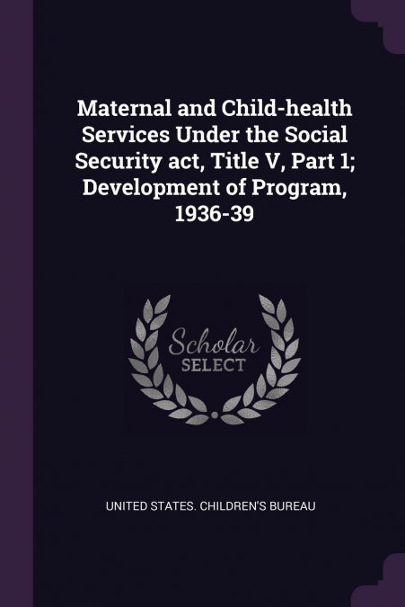 Maternal and Child-health Services Under the Social Security act, Title V, Part 1; Development of Program, 1936-39