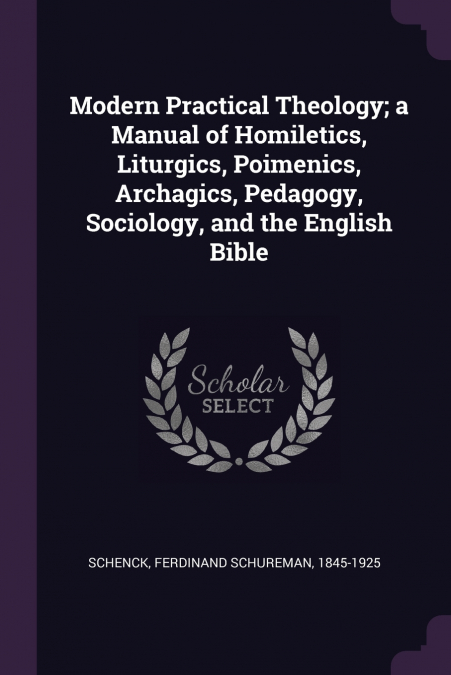 Modern Practical Theology; a Manual of Homiletics, Liturgics, Poimenics, Archagics, Pedagogy, Sociology, and the English Bible