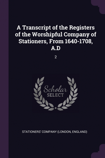 A Transcript of the Registers of the Worshipful Company of Stationers, From 1640-1708, A.D