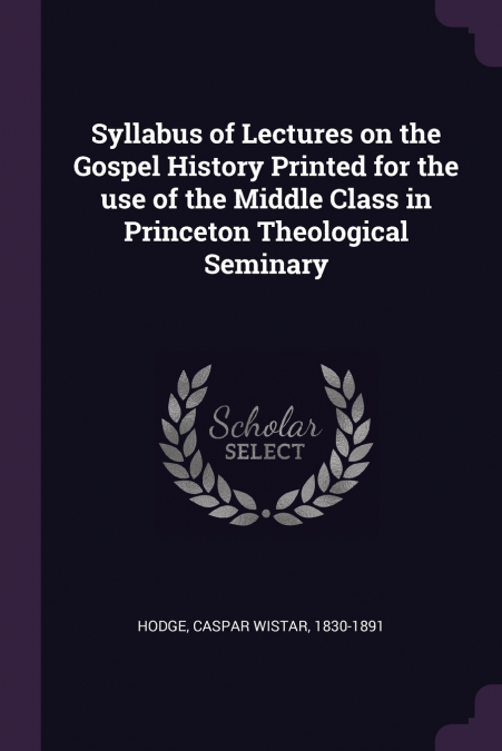 Syllabus of Lectures on the Gospel History Printed for the use of the Middle Class in Princeton Theological Seminary