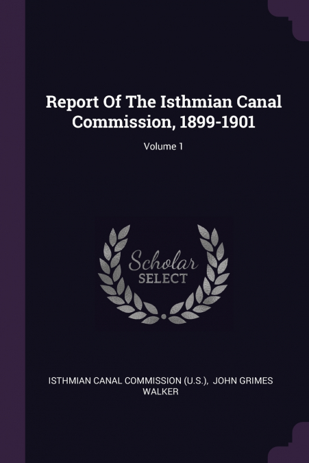 Report Of The Isthmian Canal Commission, 1899-1901; Volume 1