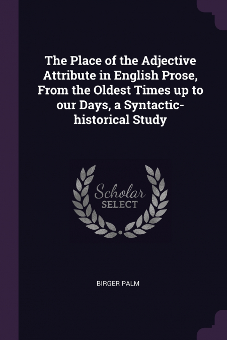 The Place of the Adjective Attribute in English Prose, From the Oldest Times up to our Days, a Syntactic-historical Study