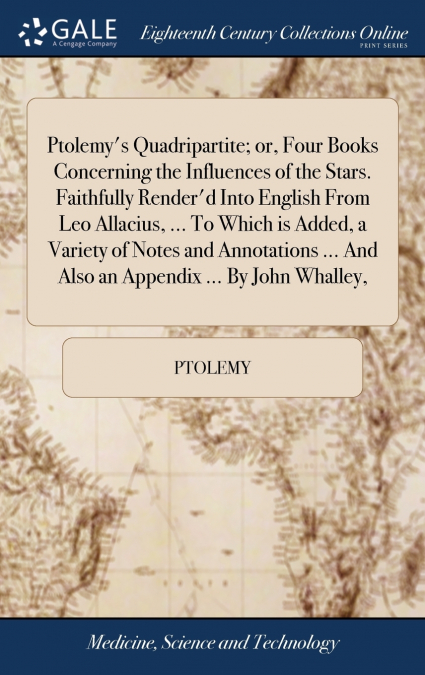 Ptolemy’s Quadripartite; or, Four Books Concerning the Influences of the Stars. Faithfully Render’d Into English From Leo Allacius, ... To Which is Added, a Variety of Notes and Annotations ... And Al